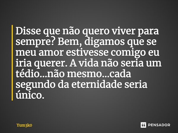 ⁠Disse que não quero viver para sempre? Bem, digamos que se meu amor estivesse comigo eu iria querer. A vida não seria um tédio...não mesmo...cada segundo da et... Frase de Yum3k0.