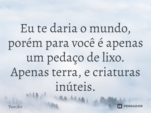 ⁠Eu te daria o mundo, porém para você é apenas um pedaço de lixo. Apenas terra, e criaturas inúteis.... Frase de Yum3k0.