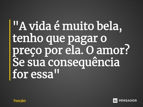 ⁠"A vida é muito bela, tenho que pagar o preço por ela. O amor? Se sua consequência for essa"... Frase de Yum3k0.