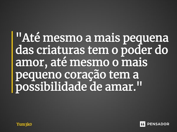 ⁠"Até mesmo a mais pequena das criaturas tem o poder do amor, até mesmo o mais pequeno coração tem a possibilidade de amar."... Frase de Yum3k0.