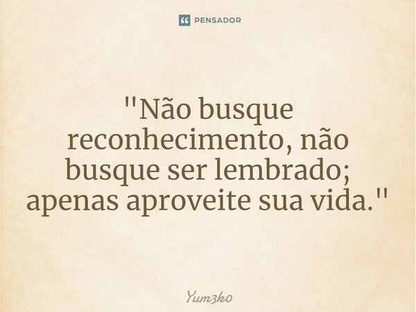 ⁠"Não busque reconhecimento, não busque ser lembrado; apenas aproveite sua vida."... Frase de Yum3k0.