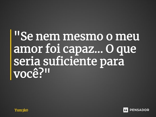 "Se nem mesmo o meu amor foi capaz... O que seria suficiente para você?"... Frase de Yum3k0.