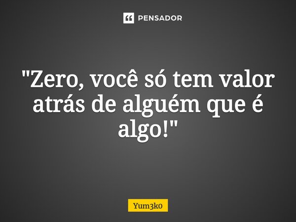 "Zero, você só tem valor atrás de alguém que é algo! "... Frase de Yum3k0.