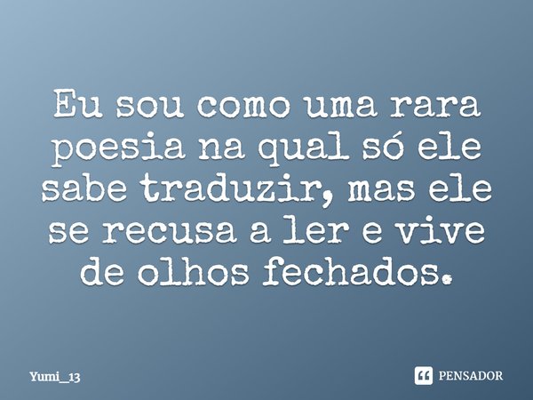 ⁠Eu sou como uma rara poesia na qual só ele sabe traduzir, mas ele se recusa a ler e vive de olhos fechados.... Frase de Yumi_13.