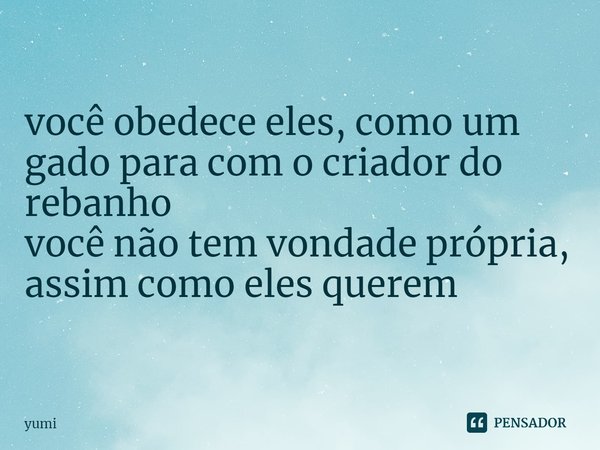 ⁠você obedece eles, como um gado para com o criador do rebanho
você não tem vondade própria, assim como eles querem... Frase de yumi.