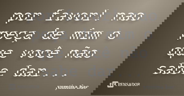 por favor! nao peça de mim o que você não sabe dar...... Frase de yumina bac.