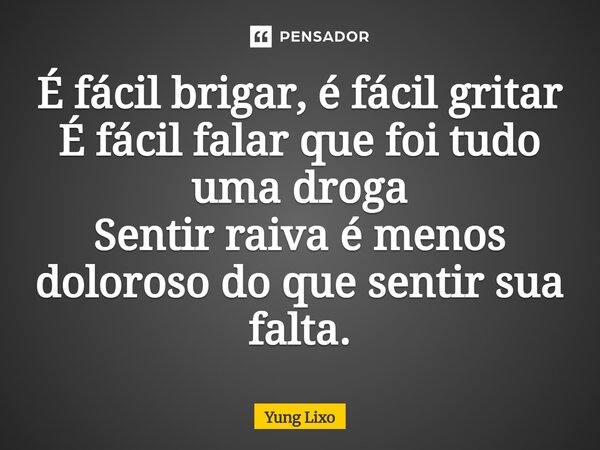 É fácil brigar, é fácil gritar É fácil falar que foi tudo uma droga Sentir raiva é menos doloroso do que sentir sua falta.... Frase de Yung Lixo.