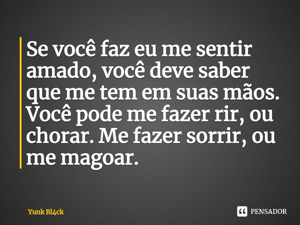 ⁠Se você faz eu me sentir amado, você deve saber que me tem em suas mãos. Você pode me fazer rir, ou chorar. Me fazer sorrir, ou me magoar.... Frase de Yunk Bl4ck.