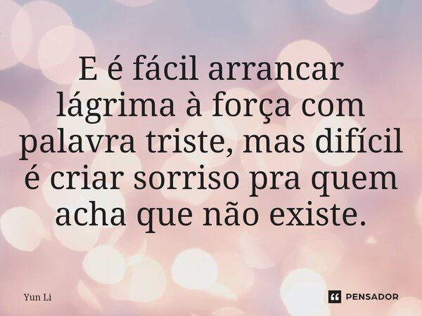 ⁠E é fácil arrancar lágrima à força com palavra triste, mas difícil é criar sorriso pra quem acha que não existe.... Frase de Yun li.