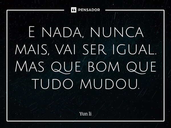 ⁠E nada, nunca mais, vai ser igual. Mas que bom que tudo mudou.... Frase de Yun li.