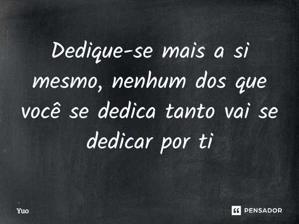 ⁠Dedique-se mais a si mesmo, nenhum dos que você se dedica tanto vai se dedicar por ti... Frase de Yuo.