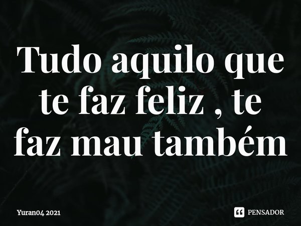 Tudo aquilo que te faz feliz , te faz mau também... Frase de Yuran04 2021.