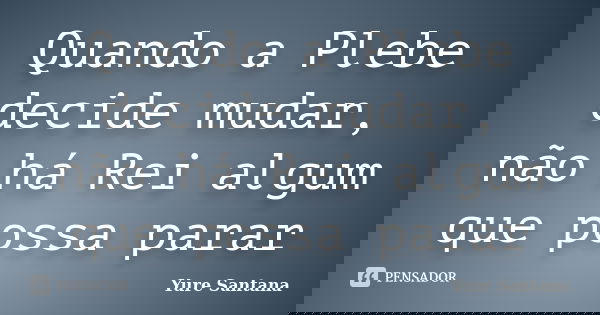 Quando a Plebe decide mudar, não há Rei algum que possa parar... Frase de Yure Santana.