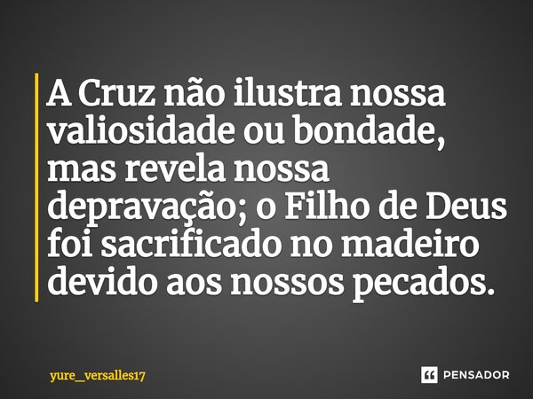 ⁠A Cruz não ilustra nossa valiosidade ou bondade, mas revela nossa depravação; o Filho de Deus foi sacrificado no madeiro devido aos nossos pecados.... Frase de yure_versalles17.
