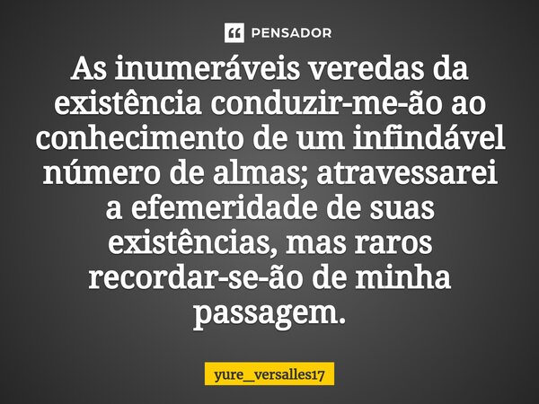 ⁠As inumeráveis veredas da existência conduzir-me-ão ao conhecimento de um infindável número de almas; atravessarei a efemeridade de suas existências, mas raros... Frase de yure_versalles17.