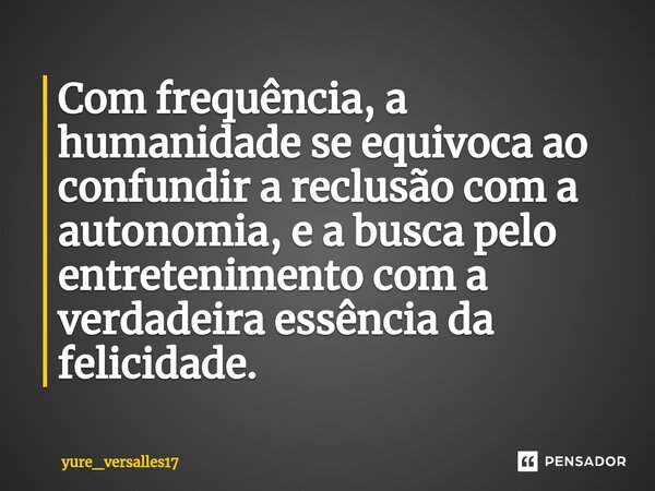 ⁠Com frequência, a humanidade se equivoca ao confundir a reclusão com a autonomia, e a busca pelo entretenimento com a verdadeira essência da felicidade.... Frase de yure_versalles17.