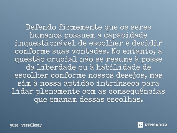 ⁠Defendo firmemente que os seres humanos possuem a capacidade inquestionável de escolher e decidir conforme suas vontades. No entanto, a questão crucial não se ... Frase de yure_versalles17.