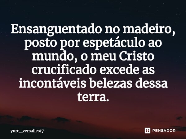 ⁠Ensanguentado no madeiro, posto por espetáculo ao mundo, o meu Cristo crucificado excede as incontáveis belezas dessa terra.... Frase de yure_versalles17.