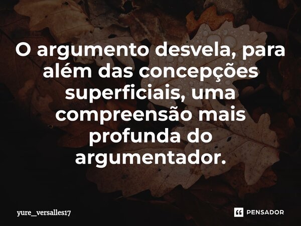 ⁠O argumento desvela, para além das concepções superficiais, uma compreensão mais profunda do argumentador.... Frase de yure_versalles17.