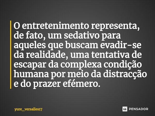 ⁠O entretenimento representa, de fato, um sedativo para aqueles que buscam evadir-se da realidade, uma tentativa de escapar da complexa condição humana por meio... Frase de yure_versalles17.