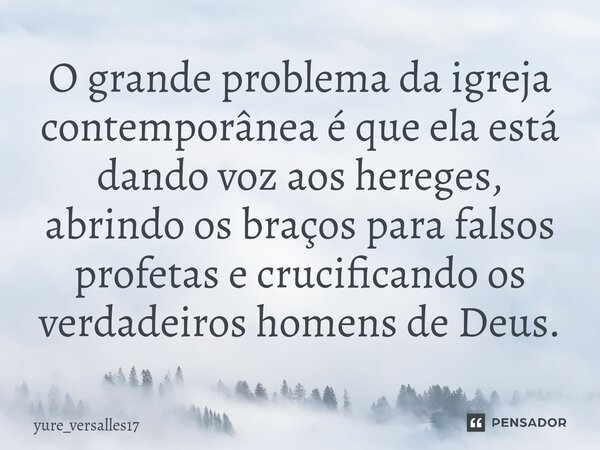 ⁠O grande problema da igreja contemporânea é que ela está dando voz aos hereges, abrindo os braços para falsos profetas e crucificando os verdadeiros homens de ... Frase de yure_versalles17.