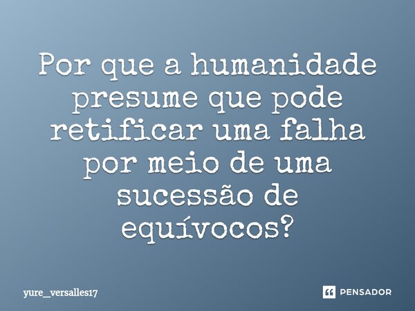 ⁠Por que a humanidade presume que pode retificar uma falha por meio de uma sucessão de equívocos?... Frase de yure_versalles17.