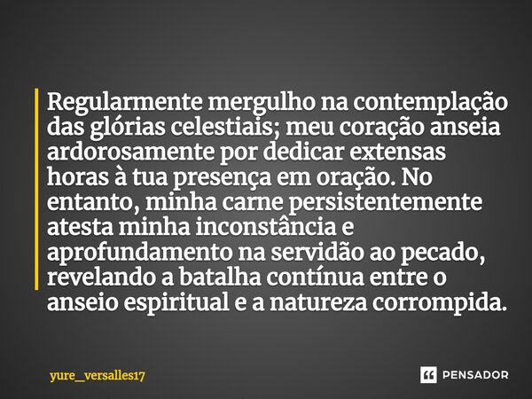 Regularmente mergulho na contemplação das glórias celestiais; meu coração anseia ardorosamente por dedicar extensas horas à tua presença em oração. No entanto, ... Frase de yure_versalles17.