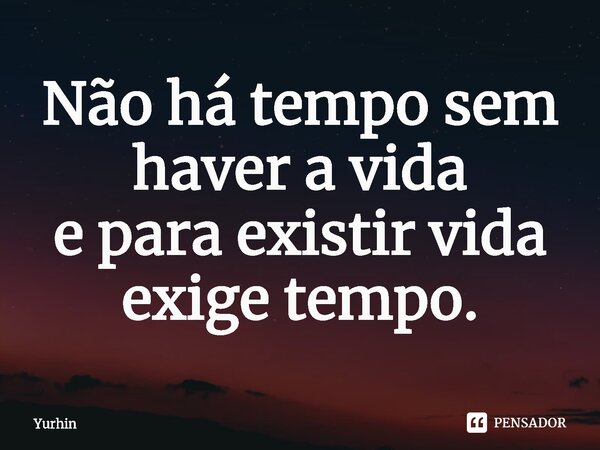 ⁠Não há tempo sem haver a vida e para existir vida exige tempo.... Frase de Yurhin.