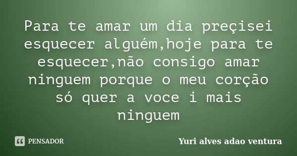 Para te amar um dia preçisei esquecer alguém,hoje para te esquecer,não consigo amar ninguem porque o meu corção só quer a voce i mais ninguem... Frase de Yuri alves adao ventura.