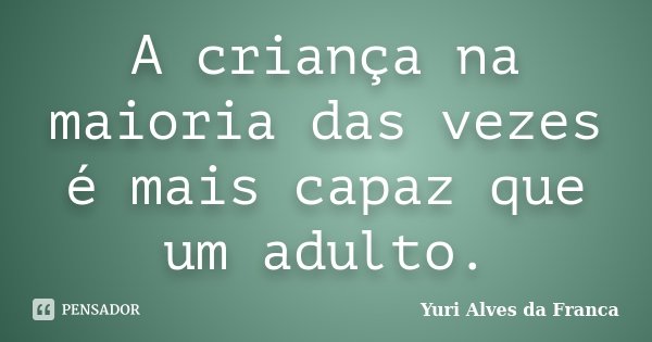 A criança na maioria das vezes é mais capaz que um adulto.... Frase de Yuri Alves da Franca.