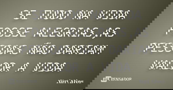 SE TUDO NA VIDA FOSSE ALEGRIAS,AS PESSOAS NÃO DARIAM VALOR A VIDA... Frase de Yuri Alves.