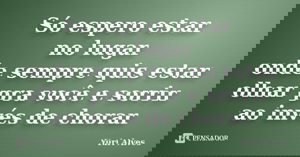 Só espero estar no lugar onde sempre quis estar olhar pra você e sorrir ao invés de chorar... Frase de Yuri Alves.