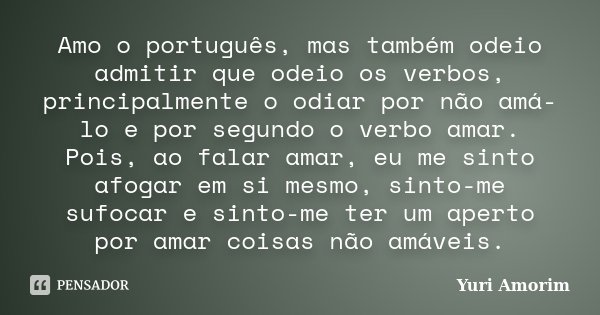Amo o português, mas também odeio admitir que odeio os verbos, principalmente o odiar por não amá-lo e por segundo o verbo amar. Pois, ao falar amar, eu me sint... Frase de Yuri Amorim.