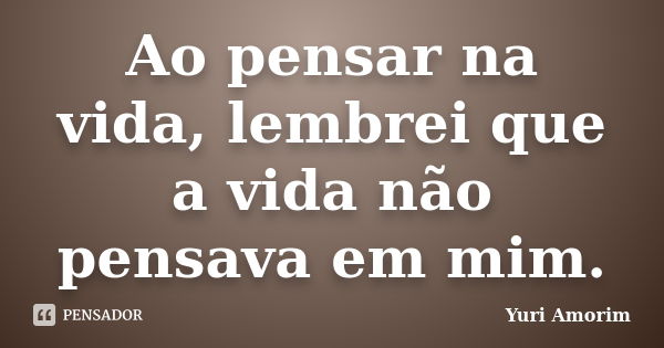 Ao pensar na vida, lembrei que a vida não pensava em mim.... Frase de Yuri Amorim.