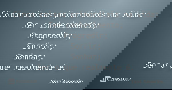 Cinco coisas primordiais na vida: Ter conhecimento; Progredir; Sorrir; Sonhar; Ser o que realmente é.... Frase de Yuri Amorim.