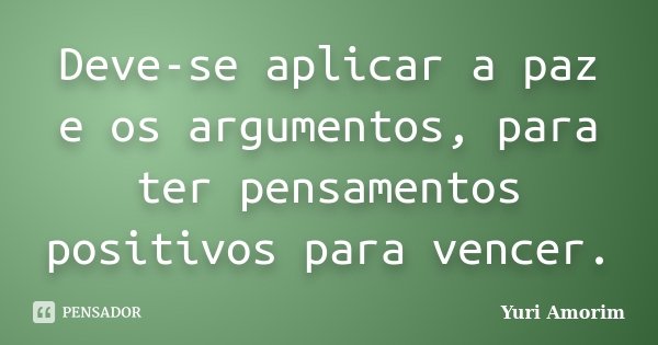 Deve-se aplicar a paz e os argumentos, para ter pensamentos positivos para vencer.... Frase de Yuri Amorim.