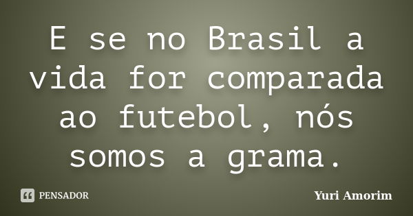 E se no Brasil a vida for comparada ao futebol, nós somos a grama.... Frase de Yuri Amorim.