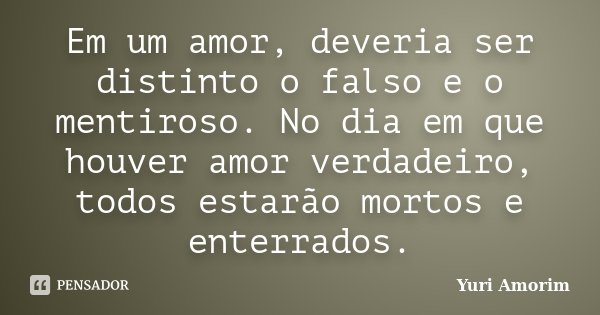 Em um amor, deveria ser distinto o falso e o mentiroso. No dia em que houver amor verdadeiro, todos estarão mortos e enterrados.... Frase de Yuri Amorim.