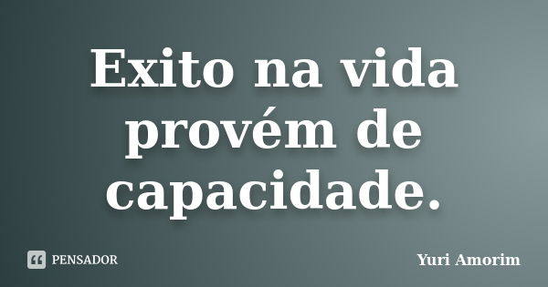 Exito na vida provém de capacidade.... Frase de Yuri Amorim.