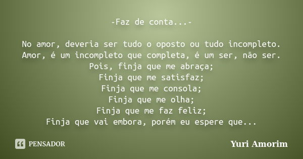 -Faz de conta...- No amor, deveria ser tudo o oposto ou tudo incompleto. Amor, é um incompleto que completa, é um ser, não ser. Pois, finja que me abraça; Finja... Frase de Yuri Amorim.