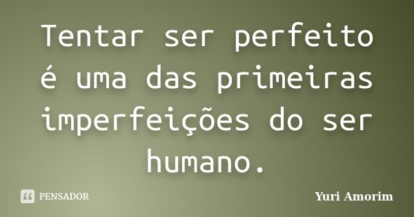 Tentar ser perfeito é uma das primeiras imperfeições do ser humano.... Frase de Yuri Amorim.