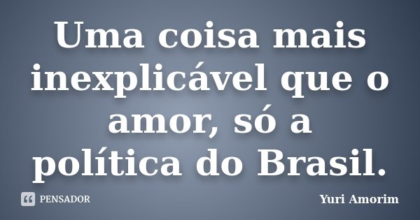 Uma coisa mais inexplicável que o amor, só a política do Brasil.... Frase de Yuri Amorim.