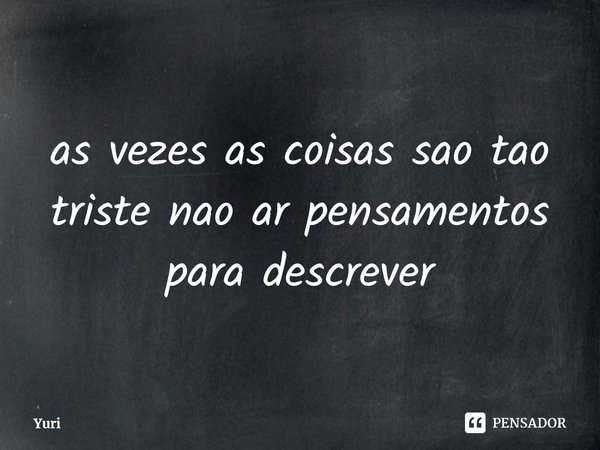 ⁠as vezes as coisas sao tao triste nao ar pensamentos para descrever... Frase de Yuri.