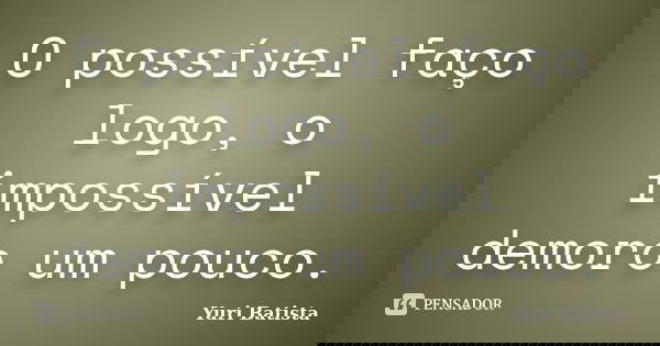 O possível faço logo, o impossível demoro um pouco.... Frase de Yuri Batista.