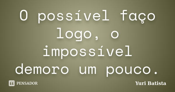 O possível faço logo, o impossível demoro um pouco.... Frase de Yuri Batista.