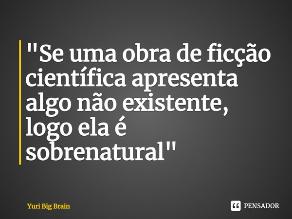 ⁠"Se uma obra de ficção científica apresenta algo não existente, logo ela é sobrenatural"... Frase de Yuri Big Brain.