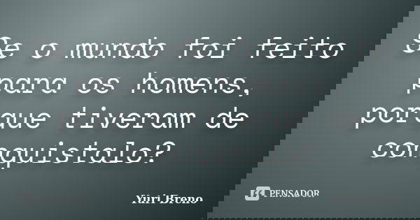 Se o mundo foi feito para os homens, porque tiveram de conquistalo?... Frase de Yuri Breno.