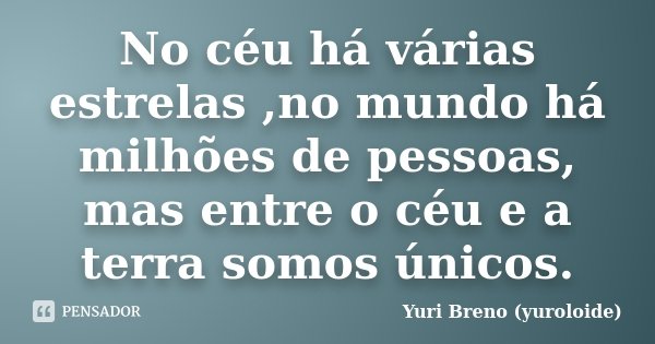 No céu há várias estrelas ,no mundo há milhões de pessoas, mas entre o céu e a terra somos únicos.... Frase de Yuri Breno (yuroloide).