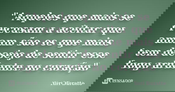 "Aqueles que mais se recusam a aceitar que amam são os que mais tem desejo de sentir esse fogo ardente no coração"... Frase de Yuri Buratto.