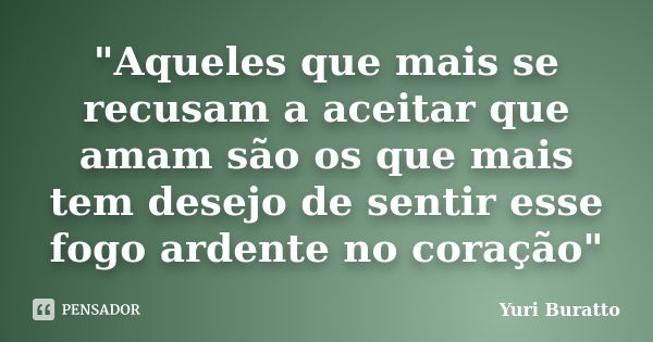 "Aqueles que mais se recusam a aceitar que amam são os que mais tem desejo de sentir esse fogo ardente no coração"... Frase de Yuri Buratto.